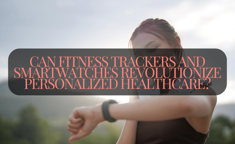 Can Fitness Trackers and Smartwatches Revolutionize Personalized Healthcare