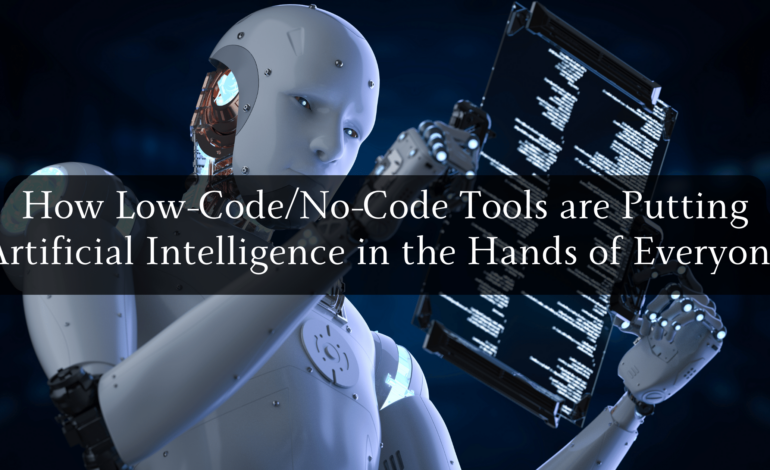 How Low-CodeNo-Code Tools are Putting Artificial Intelligence in the Hands of Everyone